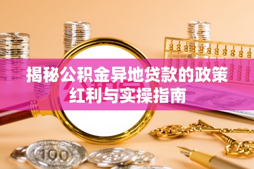 平鲁揭秘公积金异地贷款的政策红利与实操指南
