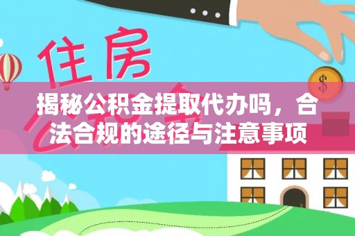 平鲁揭秘公积金提取代办吗，合法合规的途径与注意事项