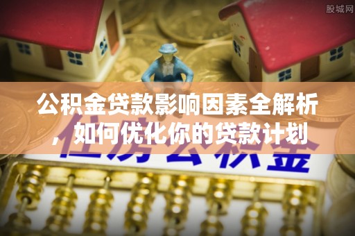 平鲁公积金贷款影响因素全解析，如何优化你的贷款计划