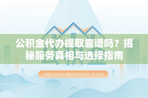 平鲁公积金代办提取靠谱吗？揭秘服务真相与选择指南