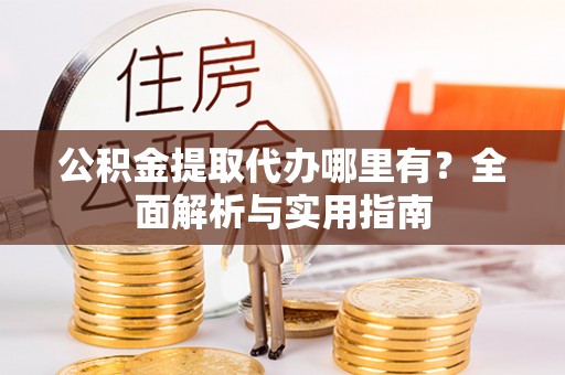 平鲁公积金提取代办哪里有？全面解析与实用指南
