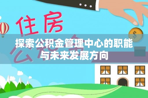 平鲁探索公积金管理中心的职能与未来发展方向