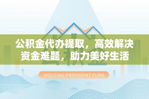 平鲁公积金代办提取，高效解决资金难题，助力美好生活
