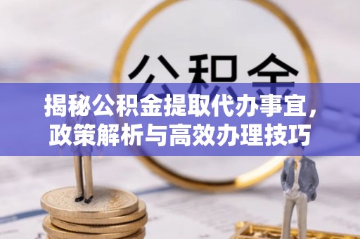 平鲁揭秘公积金提取代办事宜，政策解析与高效办理技巧
