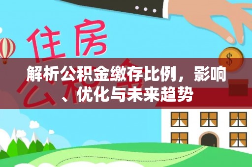 平鲁解析公积金缴存比例，影响、优化与未来趋势