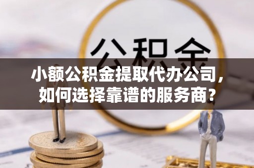 平鲁小额公积金提取代办公司，如何选择靠谱的服务商？