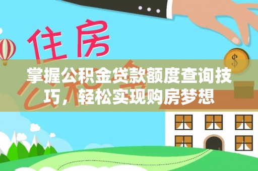 平鲁掌握公积金贷款额度查询技巧，轻松实现购房梦想