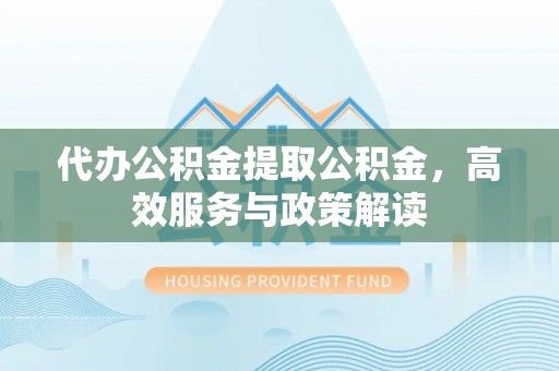 平鲁代办公积金提取公积金，高效服务与政策解读