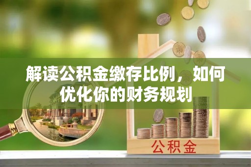 平鲁解读公积金缴存比例，如何优化你的财务规划
