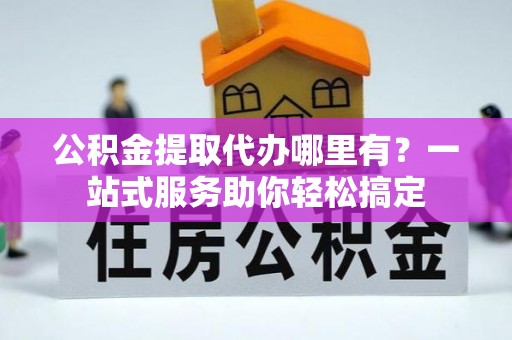 平鲁公积金提取代办哪里有？一站式服务助你轻松搞定