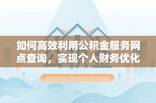 平鲁如何高效利用公积金服务网点查询，实现个人财务优化