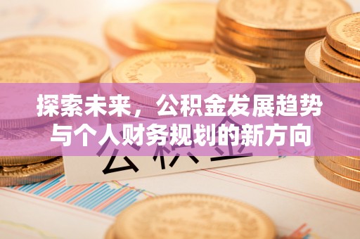 平鲁探索未来，公积金发展趋势与个人财务规划的新方向