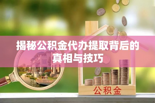 平鲁揭秘公积金代办提取背后的真相与技巧
