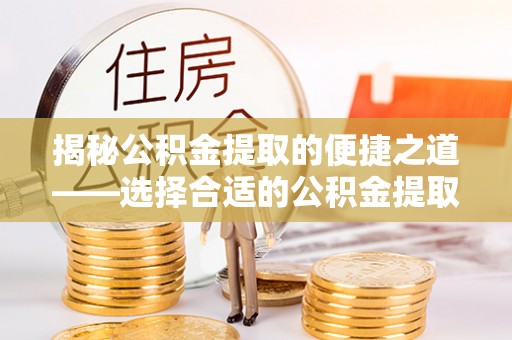平鲁揭秘公积金提取的便捷之道——选择合适的公积金提取代办单位