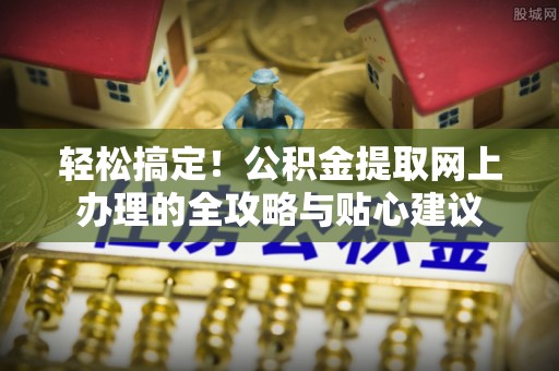 平鲁轻松搞定！公积金提取网上办理的全攻略与贴心建议