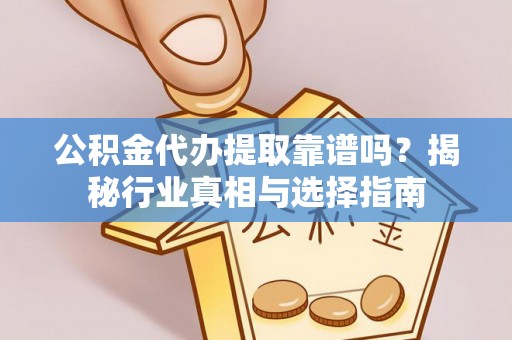 平鲁公积金代办提取靠谱吗？揭秘行业真相与选择指南
