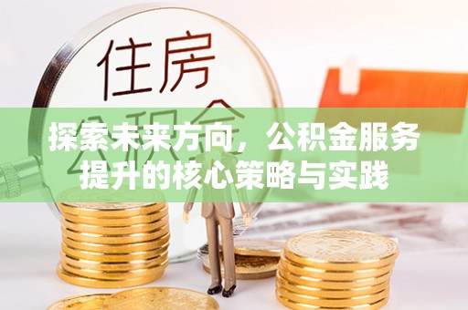 平鲁探索未来方向，公积金服务提升的核心策略与实践