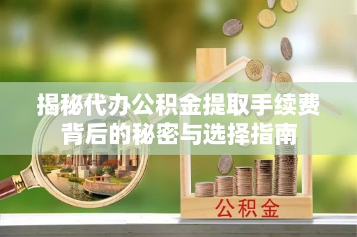 平鲁揭秘代办公积金提取手续费背后的秘密与选择指南