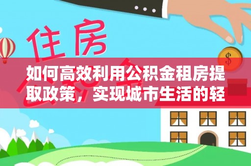 平鲁如何高效利用公积金租房提取政策，实现城市生活的轻松负担