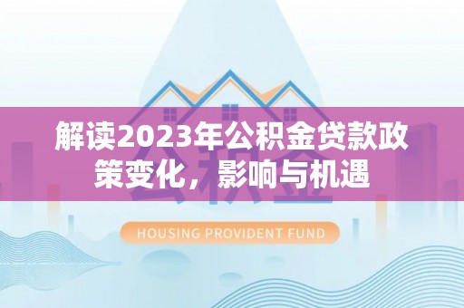 平鲁解读2023年公积金贷款政策变化，影响与机遇