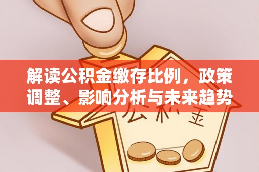 平鲁解读公积金缴存比例，政策调整、影响分析与未来趋势