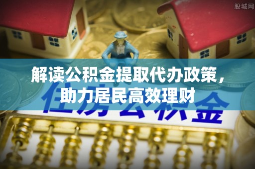 平鲁解读公积金提取代办政策，助力居民高效理财