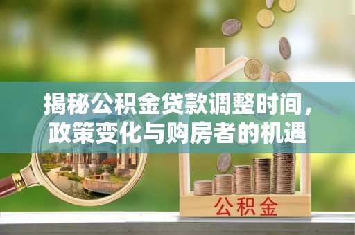 平鲁揭秘公积金贷款调整时间，政策变化与购房者的机遇