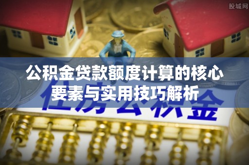 平鲁公积金贷款额度计算的核心要素与实用技巧解析