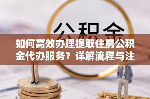 平鲁如何高效办理提取住房公积金代办服务？详解流程与注意事项