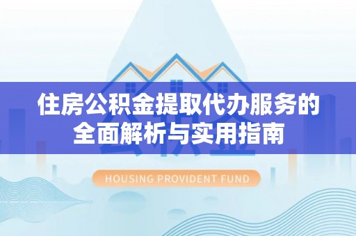 平鲁住房公积金提取代办服务的全面解析与实用指南