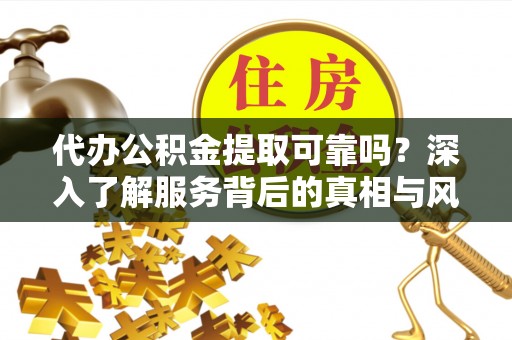 平鲁代办公积金提取可靠吗？深入了解服务背后的真相与风险