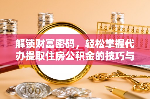 平鲁解锁财富密码，轻松掌握代办提取住房公积金的技巧与策略
