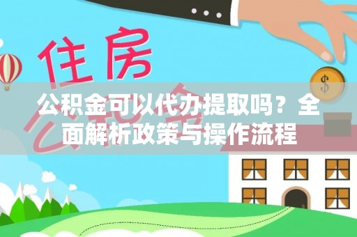 平鲁公积金可以代办提取吗？全面解析政策与操作流程