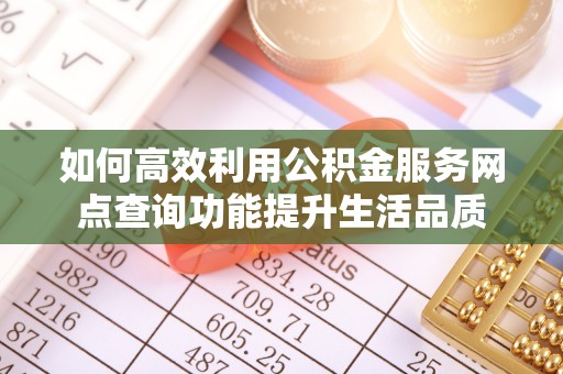 平鲁如何高效利用公积金服务网点查询功能提升生活品质
